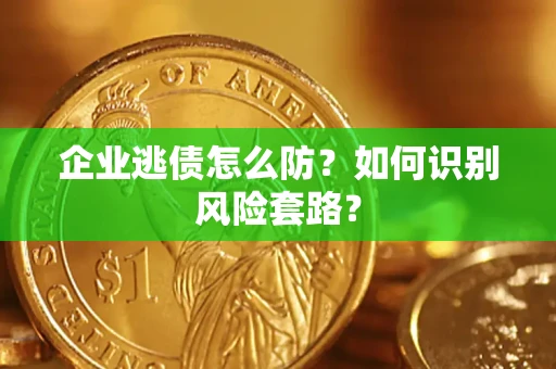 济南企业逃债怎么防?如何识别风险套路? 济南企业逃债怎么防?如何识别风险套路?