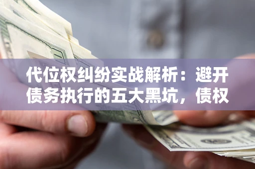 济南代位权纠纷实战解析:避开债务执行的五大黑坑,债权人必看指南 济南代位权纠纷实战解析:避开债务执行的五大黑坑,债权人必看指南